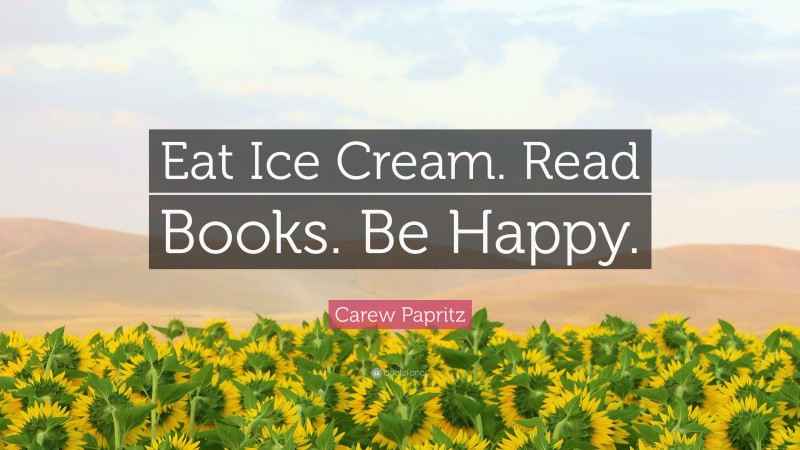 Carew Papritz Quote: “Eat Ice Cream. Read Books. Be Happy.”