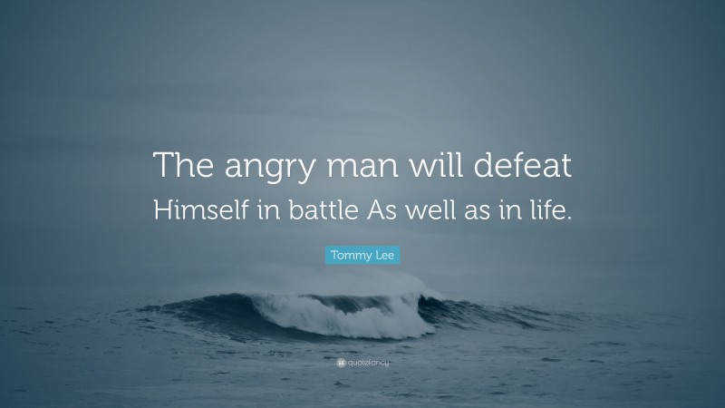 Tommy Lee Quote: “The angry man will defeat Himself in battle As well as in life.”