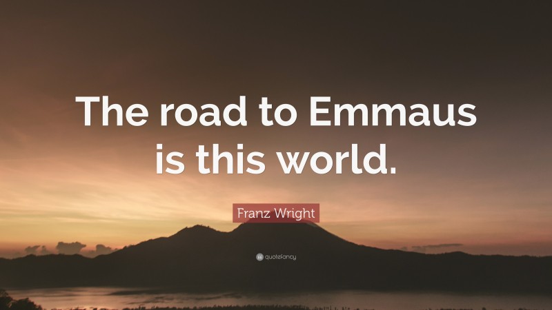 Franz Wright Quote: “The road to Emmaus is this world.”