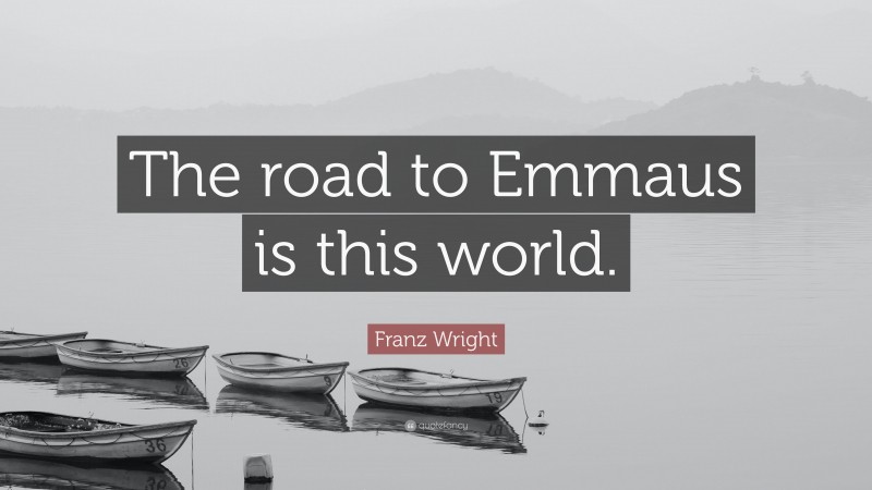 Franz Wright Quote: “The road to Emmaus is this world.”
