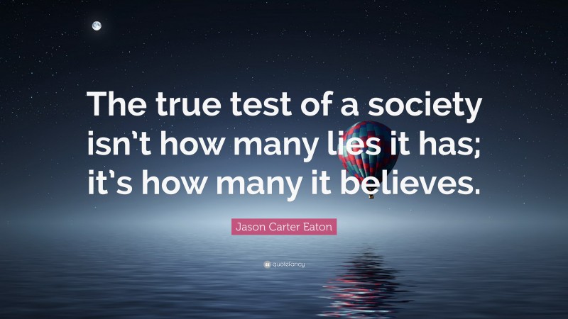 Jason Carter Eaton Quote: “The true test of a society isn’t how many lies it has; it’s how many it believes.”