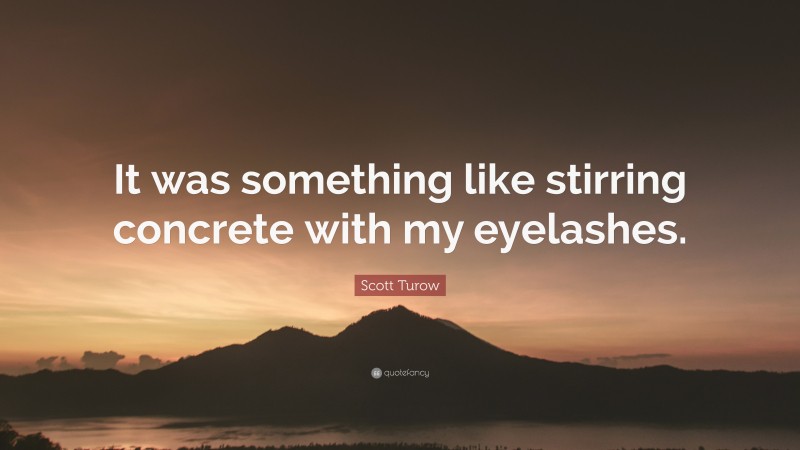 Scott Turow Quote: “It was something like stirring concrete with my eyelashes.”