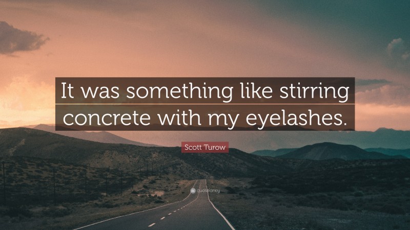 Scott Turow Quote: “It was something like stirring concrete with my eyelashes.”