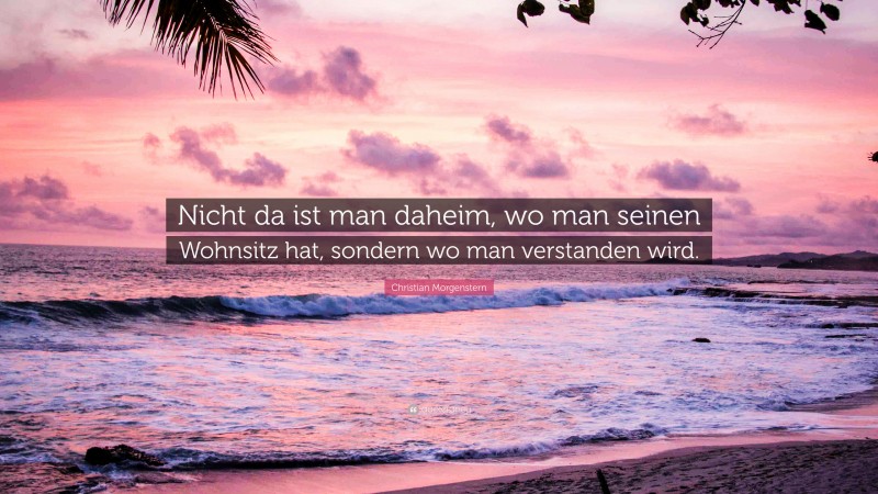 Christian Morgenstern Quote: “Nicht da ist man daheim, wo man seinen Wohnsitz hat, sondern wo man verstanden wird.”