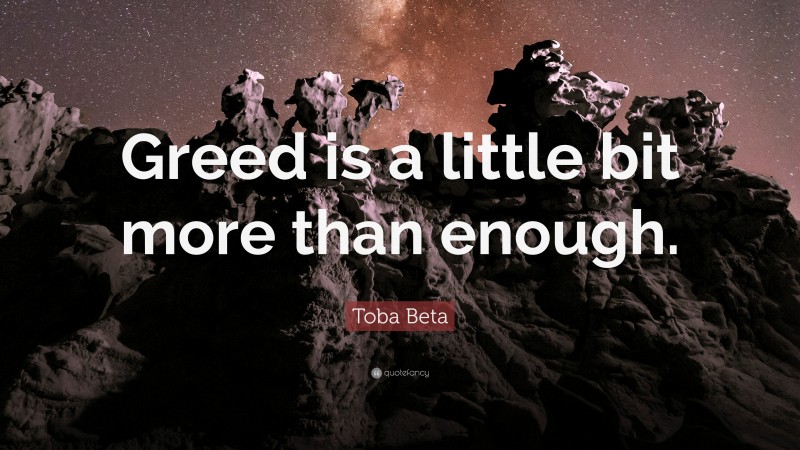 Toba Beta Quote: “Greed is a little bit more than enough.”