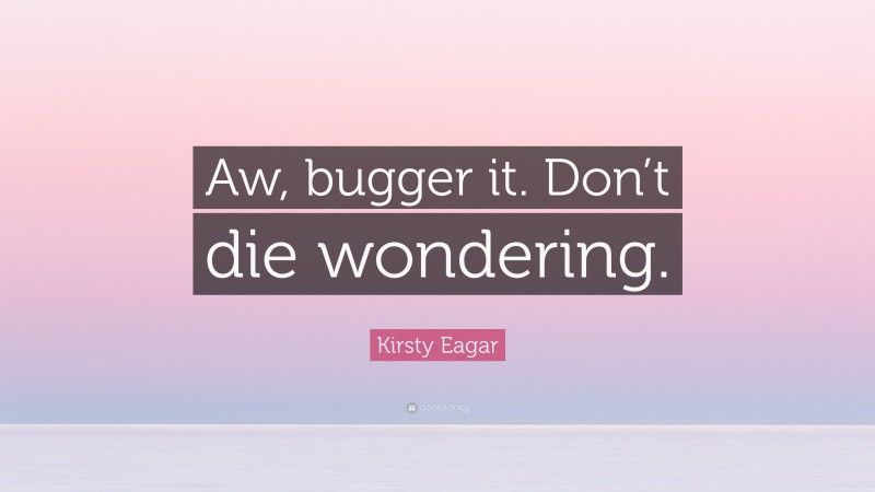 Kirsty Eagar Quote: “Aw, bugger it. Don’t die wondering.”