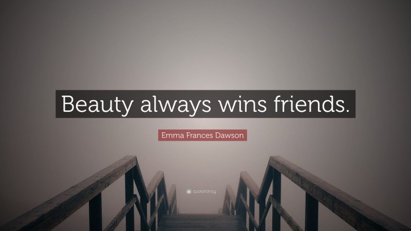 Emma Frances Dawson Quote: “Beauty always wins friends.”