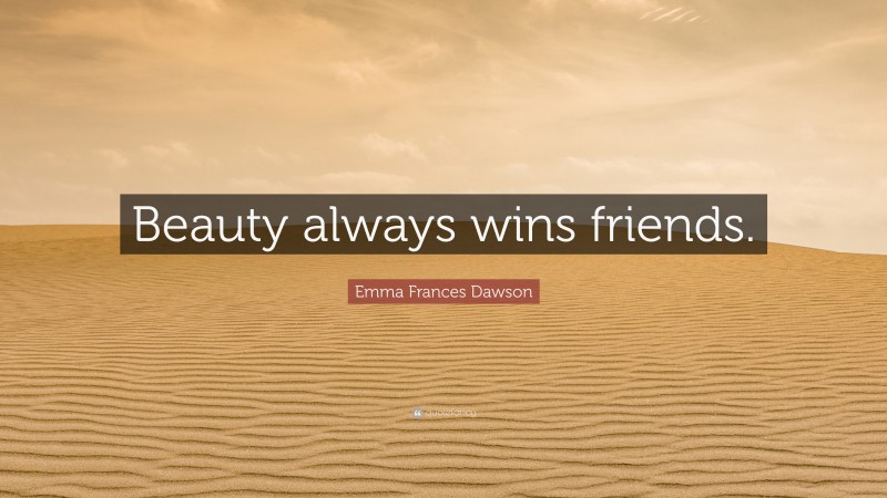 Emma Frances Dawson Quote: “Beauty always wins friends.”