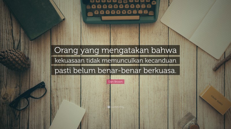 Dan Brown Quote: “Orang yang mengatakan bahwa kekuasaan tidak memunculkan kecanduan pasti belum benar-benar berkuasa.”