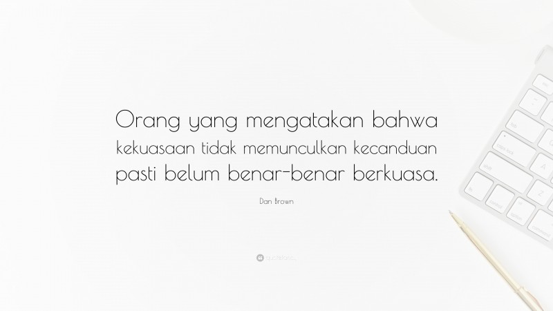 Dan Brown Quote: “Orang yang mengatakan bahwa kekuasaan tidak memunculkan kecanduan pasti belum benar-benar berkuasa.”