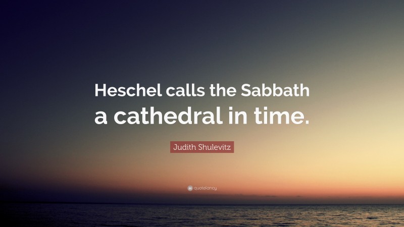 Judith Shulevitz Quote: “Heschel calls the Sabbath a cathedral in time.”