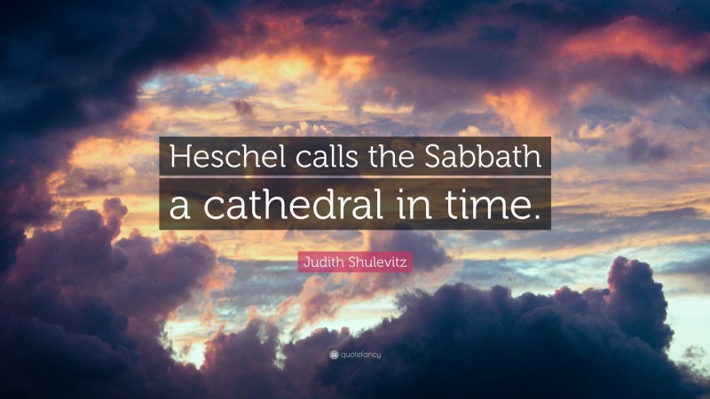 Judith Shulevitz Quote: “Heschel calls the Sabbath a cathedral in time.”
