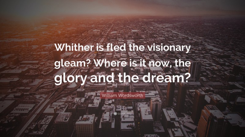 William Wordsworth Quote: “Whither is fled the visionary gleam? Where is it now, the glory and the dream?”