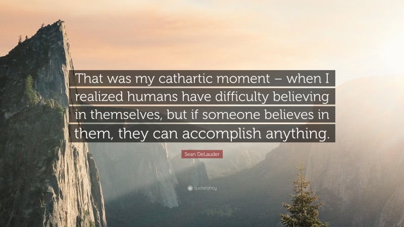 Sean DeLauder Quote: “That was my cathartic moment – when I realized humans have difficulty believing in themselves, but if someone believes in them, they can accomplish anything.”