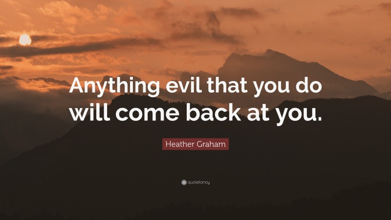 Heather Graham Quote: “Anything evil that you do will come back at you.”