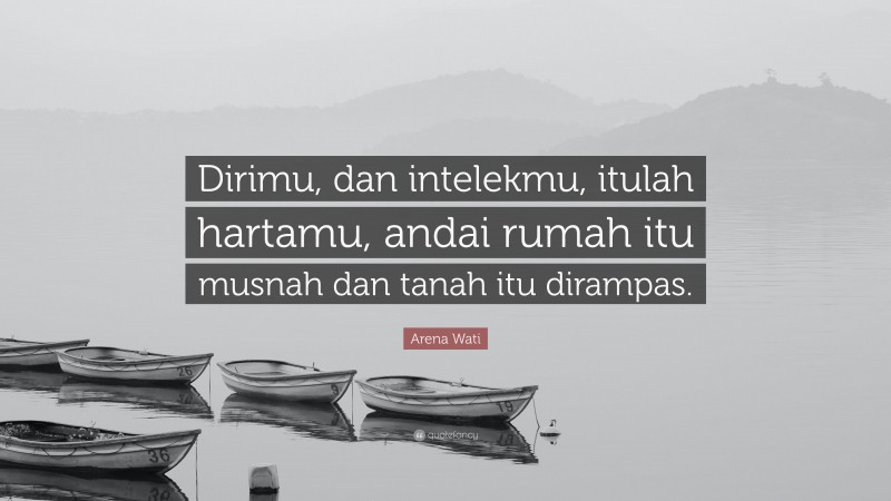 Arena Wati Quote: “Dirimu, dan intelekmu, itulah hartamu, andai rumah itu musnah dan tanah itu dirampas.”