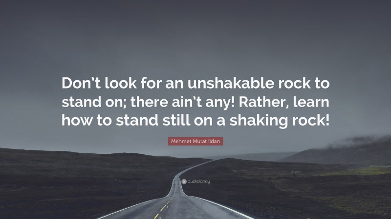 Mehmet Murat ildan Quote: “Don’t look for an unshakable rock to stand on; there ain’t any! Rather, learn how to stand still on a shaking rock!”