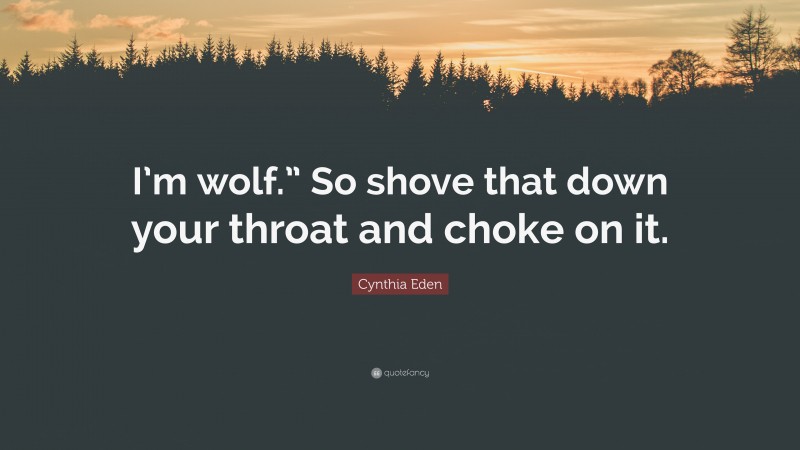 Cynthia Eden Quote: “I’m wolf.” So shove that down your throat and choke on it.”