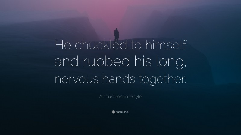 Arthur Conan Doyle Quote: “He chuckled to himself and rubbed his long, nervous hands together.”