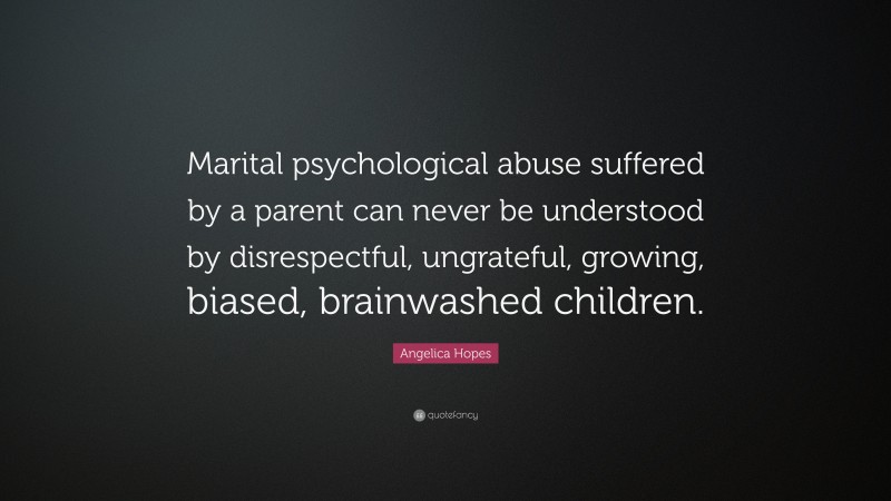 Angelica Hopes Quote: “Marital psychological abuse suffered by a parent can never be understood by disrespectful, ungrateful, growing, biased, brainwashed children.”