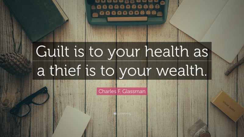 Charles F. Glassman Quote: “Guilt is to your health as a thief is to your wealth.”
