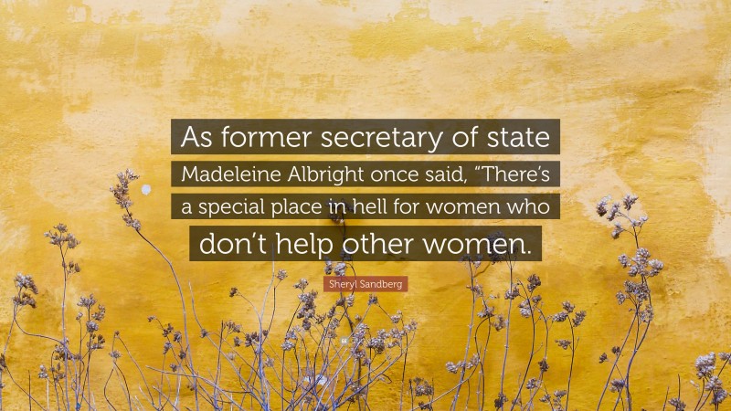 Sheryl Sandberg Quote: “As former secretary of state Madeleine Albright once said, “There’s a special place in hell for women who don’t help other women.”