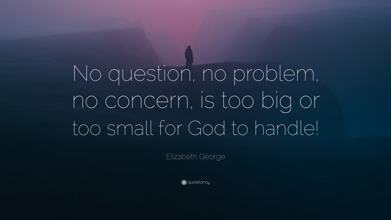 Elizabeth George Quote: “No question, no problem, no concern, is too big or too small for God to handle!”