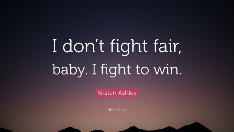 Kristen Ashley Quote: “I don’t fight fair, baby. I fight to win.”