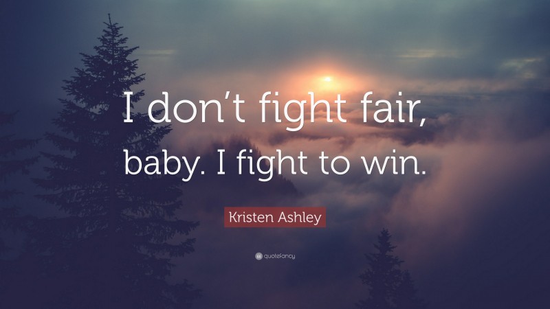 Kristen Ashley Quote: “I don’t fight fair, baby. I fight to win.”