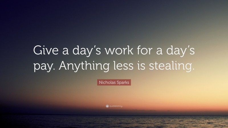 Nicholas Sparks Quote: “Give a day’s work for a day’s pay. Anything less is stealing.”