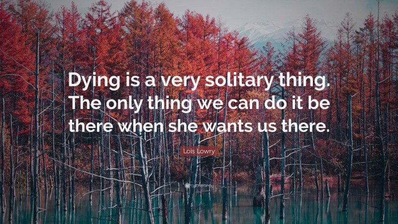 Lois Lowry Quote: “Dying is a very solitary thing. The only thing we can do it be there when she wants us there.”