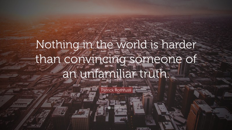 Patrick Rothfuss Quote: “Nothing in the world is harder than convincing someone of an unfamiliar truth.”