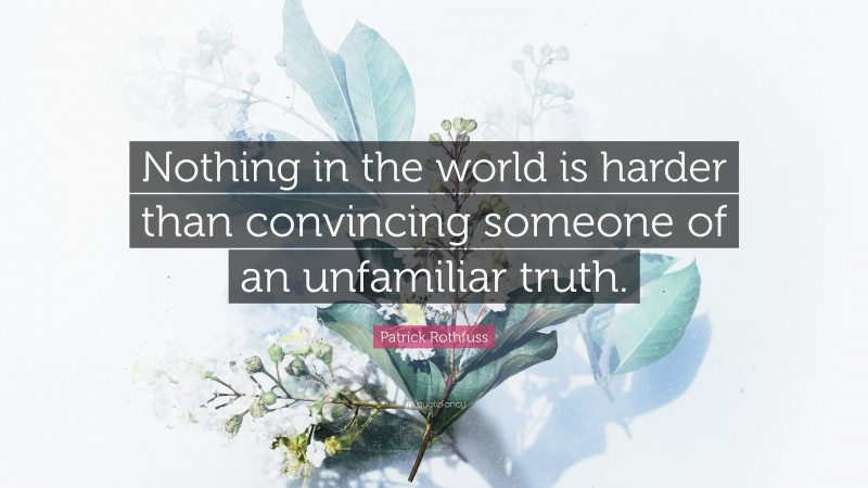 Patrick Rothfuss Quote: “Nothing in the world is harder than convincing someone of an unfamiliar truth.”