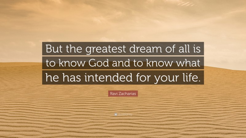 Ravi Zacharias Quote: “But the greatest dream of all is to know God and to know what he has intended for your life.”