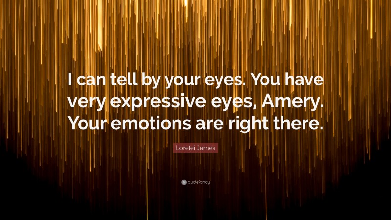 Lorelei James Quote: “I can tell by your eyes. You have very expressive eyes, Amery. Your emotions are right there.”