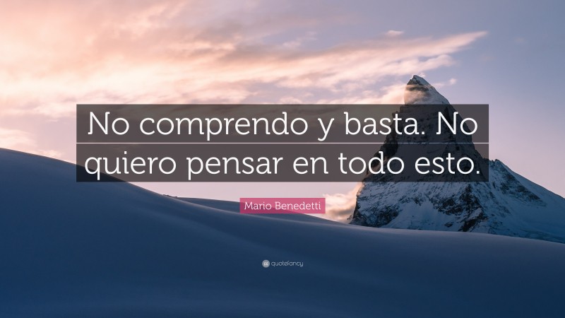 Mario Benedetti Quote: “No comprendo y basta. No quiero pensar en todo esto.”