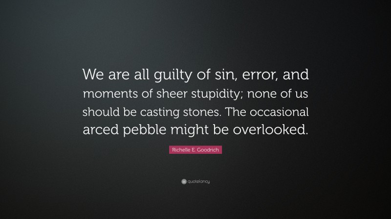 Richelle E. Goodrich Quote: “We are all guilty of sin, error, and moments of sheer stupidity; none of us should be casting stones. The occasional arced pebble might be overlooked.”