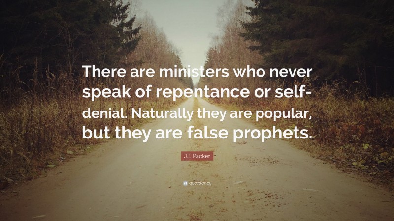 J.I. Packer Quote: “There are ministers who never speak of repentance or self-denial. Naturally they are popular, but they are false prophets.”