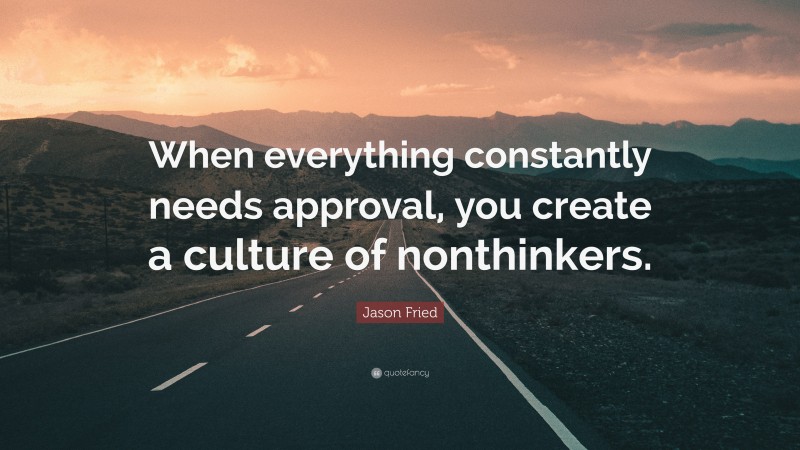 Jason Fried Quote: “When everything constantly needs approval, you create a culture of nonthinkers.”