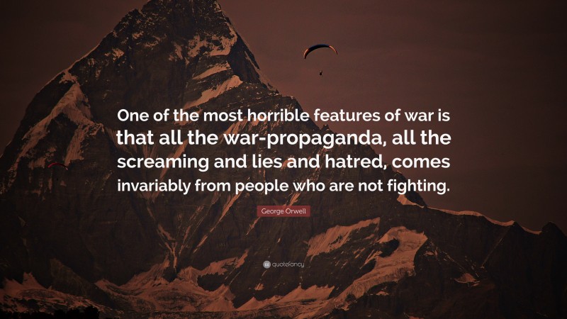 George Orwell Quote: “One of the most horrible features of war is that all the war-propaganda, all the screaming and lies and hatred, comes invariably from people who are not fighting.”