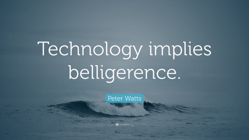 Peter Watts Quote: “Technology implies belligerence.”