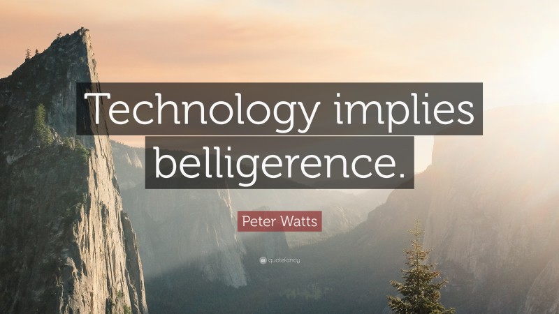Peter Watts Quote: “Technology implies belligerence.”