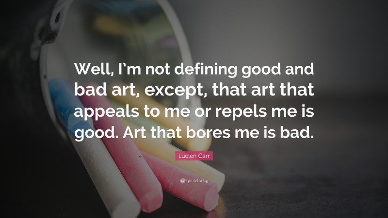 Lucien Carr Quote: “Well, I’m not defining good and bad art, except, that art that appeals to me or repels me is good. Art that bores me is bad.”