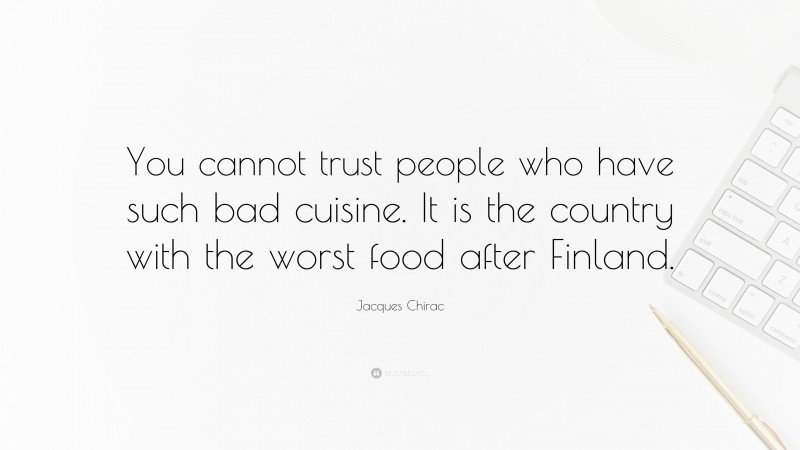 Jacques Chirac Quote: “You cannot trust people who have such bad cuisine. It is the country with the worst food after Finland.”