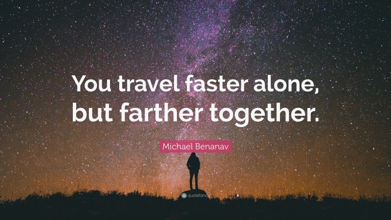 Michael Benanav Quote: “You travel faster alone, but farther together.”