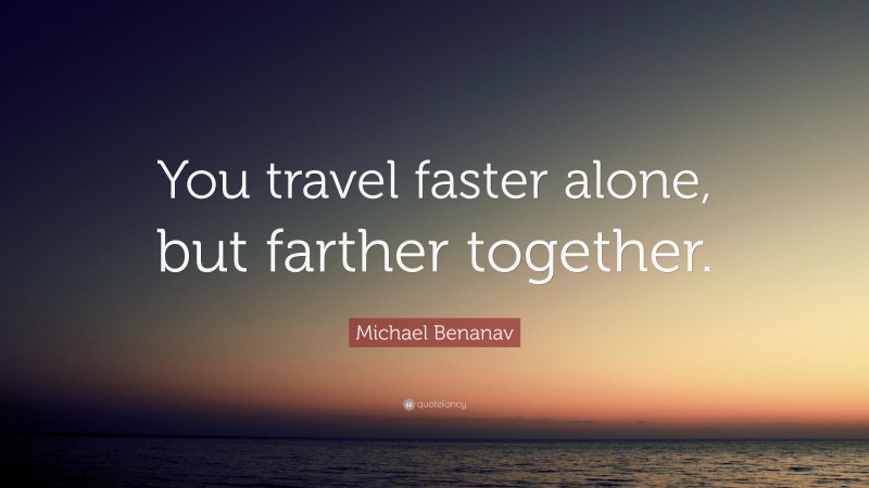 Michael Benanav Quote: “You travel faster alone, but farther together.”