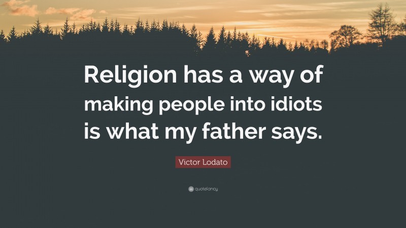 Victor Lodato Quote: “Religion has a way of making people into idiots is what my father says.”
