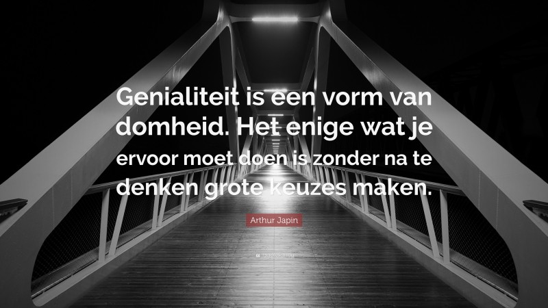 Arthur Japin Quote: “Genialiteit is een vorm van domheid. Het enige wat je ervoor moet doen is zonder na te denken grote keuzes maken.”