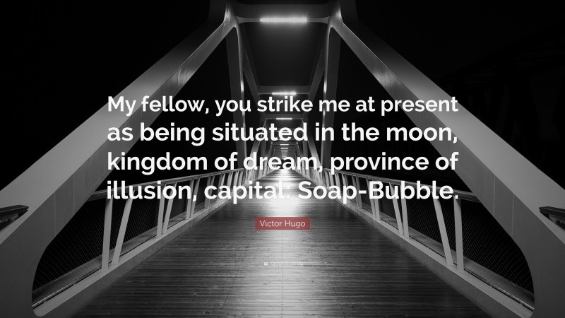 Victor Hugo Quote: “My fellow, you strike me at present as being situated in the moon, kingdom of dream, province of illusion, capital: Soap-Bubble.”