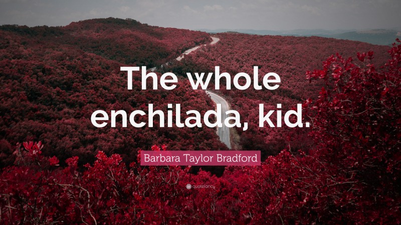 Barbara Taylor Bradford Quote: “The whole enchilada, kid.”